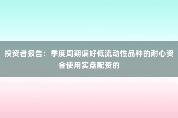 投资者报告：季度周期偏好低流动性品种的耐心资金使用实盘配资的