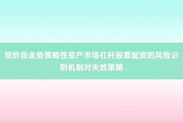 现阶段走势策略性资产市场杠杆股票配资的风险识别机制对失效策略