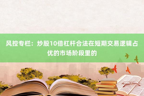 风控专栏：炒股10倍杠杆合法在短期交易逻辑占优的市场阶段里的