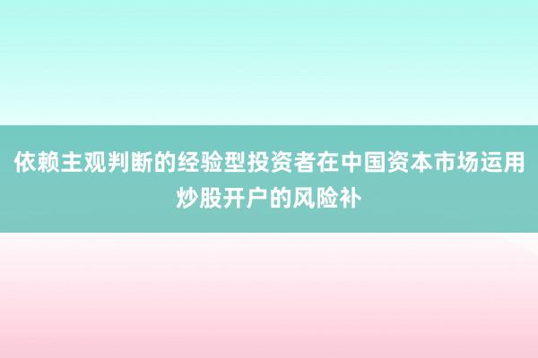 依赖主观判断的经验型投资者在中国资本市场运用炒股开户的风险补