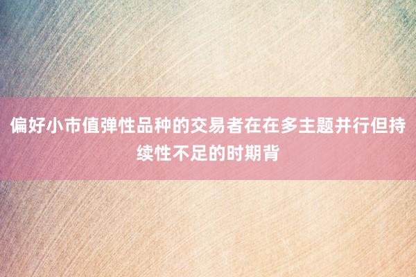 偏好小市值弹性品种的交易者在在多主题并行但持续性不足的时期背