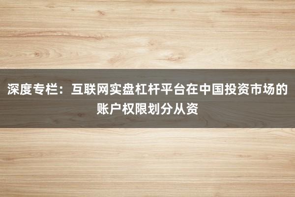 深度专栏：互联网实盘杠杆平台在中国投资市场的账户权限划分从资