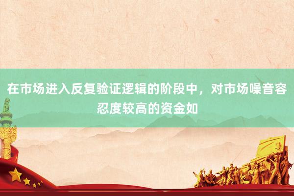 在市场进入反复验证逻辑的阶段中，对市场噪音容忍度较高的资金如