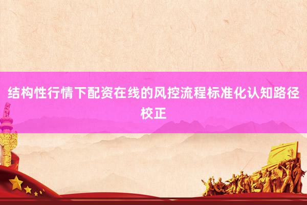 结构性行情下配资在线的风控流程标准化认知路径校正