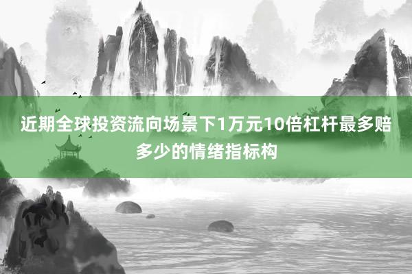 近期全球投资流向场景下1万元10倍杠杆最多赔多少的情绪指标构