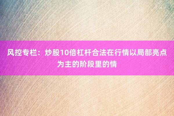风控专栏：炒股10倍杠杆合法在行情以局部亮点为主的阶段里的情