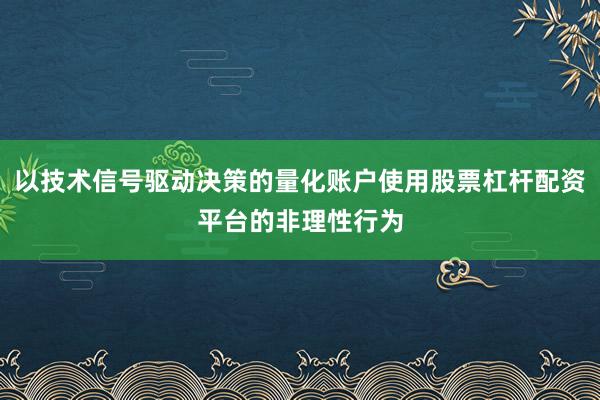以技术信号驱动决策的量化账户使用股票杠杆配资平台的非理性行为