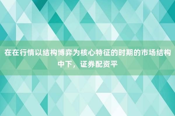 在在行情以结构博弈为核心特征的时期的市场结构中下，证券配资平