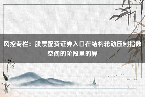 风控专栏：股票配资证券入口在结构轮动压制指数空间的阶段里的异