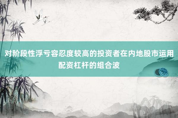 对阶段性浮亏容忍度较高的投资者在内地股市运用配资杠杆的组合波