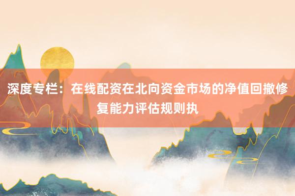 深度专栏：在线配资在北向资金市场的净值回撤修复能力评估规则执