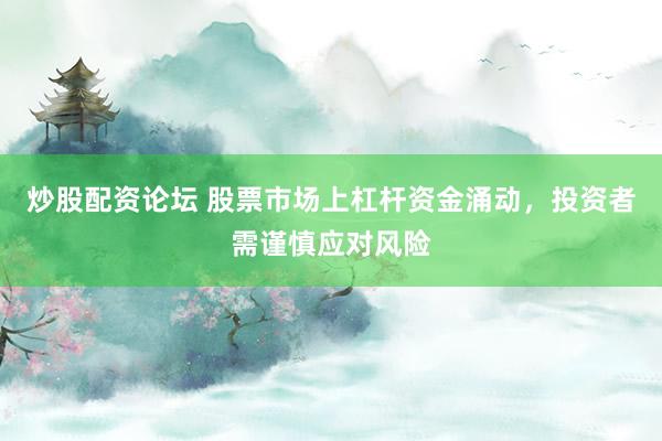 炒股配资论坛 股票市场上杠杆资金涌动，投资者需谨慎应对风险