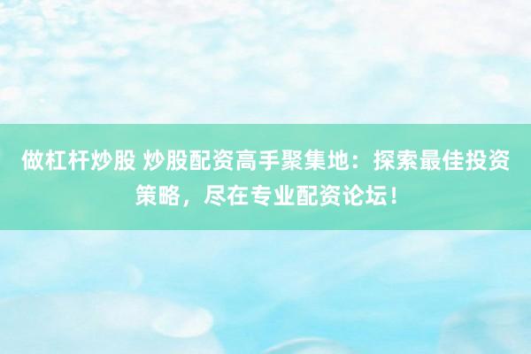 做杠杆炒股 炒股配资高手聚集地：探索最佳投资策略，尽在专业配资论坛！