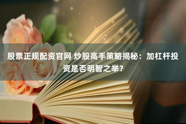 股票正规配资官网 炒股高手策略揭秘：加杠杆投资是否明智之举？