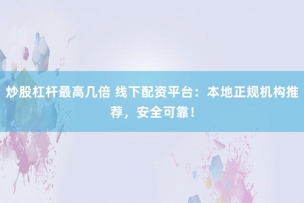 炒股杠杆最高几倍 线下配资平台：本地正规机构推荐，安全可靠！