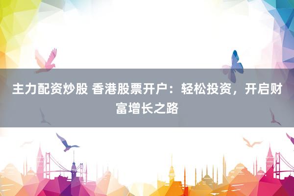 主力配资炒股 香港股票开户：轻松投资，开启财富增长之路