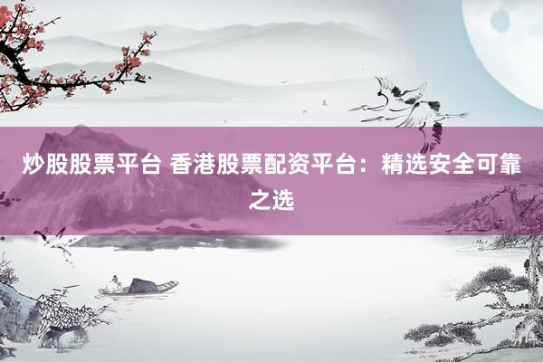 炒股股票平台 香港股票配资平台：精选安全可靠之选