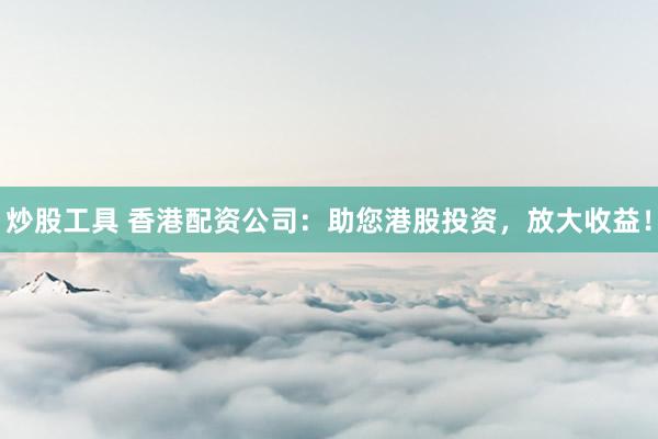 炒股工具 香港配资公司：助您港股投资，放大收益！