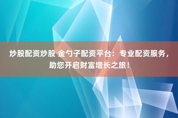 炒股配资炒股 金勺子配资平台：专业配资服务，助您开启财富增长之旅！