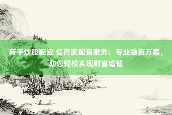 新手炒股配资 信管家配资服务：专业融资方案，助您轻松实现财富增值