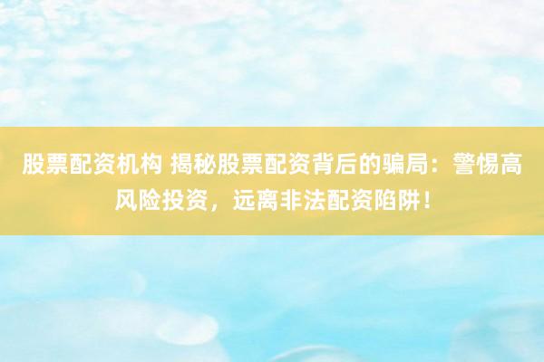 股票配资机构 揭秘股票配资背后的骗局：警惕高风险投资，远离非法配资陷阱！