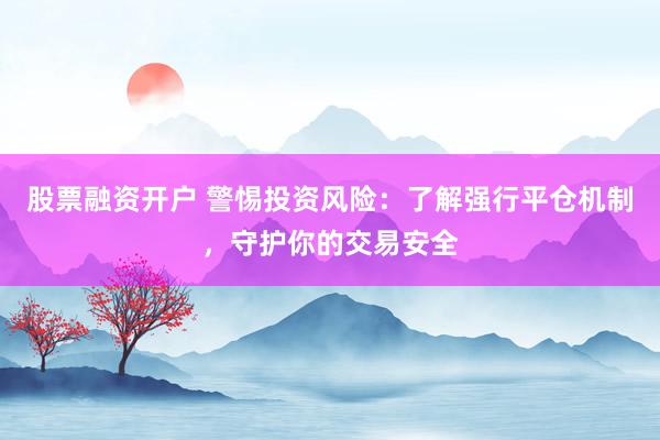 股票融资开户 警惕投资风险：了解强行平仓机制，守护你的交易安全