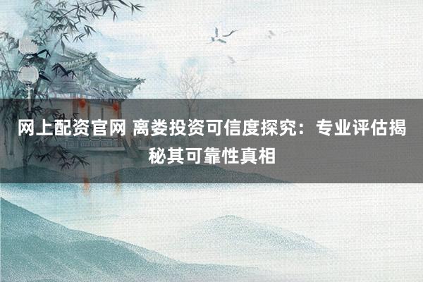 网上配资官网 离娄投资可信度探究：专业评估揭秘其可靠性真相