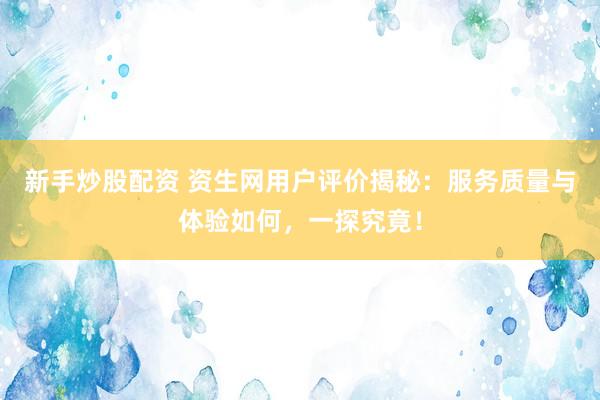 新手炒股配资 资生网用户评价揭秘：服务质量与体验如何，一探究竟！