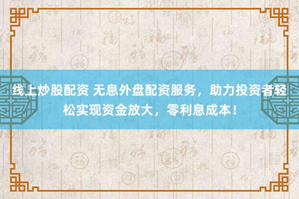 线上炒股配资 无息外盘配资服务，助力投资者轻松实现资金放大，零利息成本！