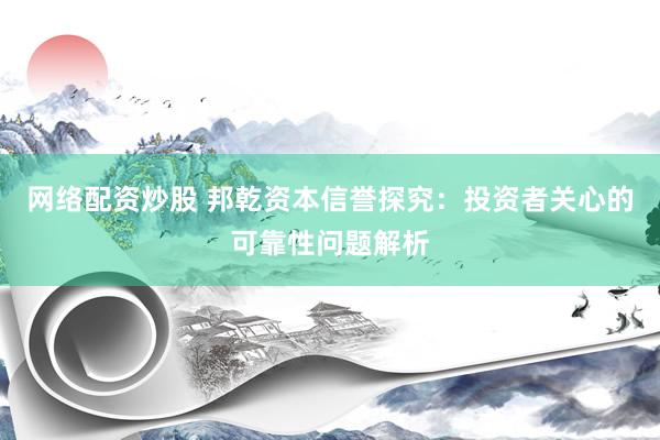网络配资炒股 邦乾资本信誉探究：投资者关心的可靠性问题解析