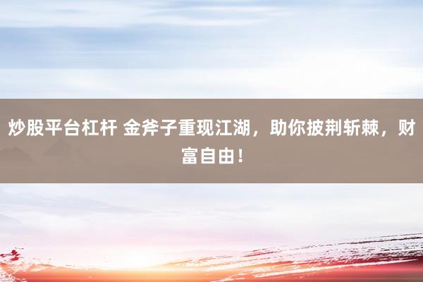 炒股平台杠杆 金斧子重现江湖,助你披荆斩棘,财富自由!