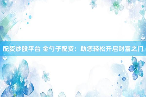 配资炒股平台 金勺子配资:助您轻松开启财富之门