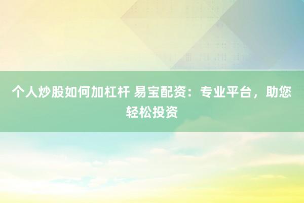 个人炒股如何加杠杆 易宝配资:专业平台,助您轻松投资