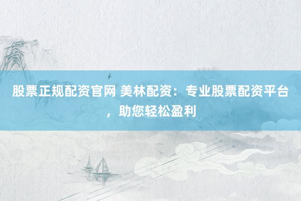 股票正规配资官网 美林配资：专业股票配资平台，助您轻松盈利