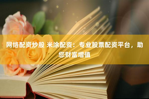 网络配资炒股 米涂配资:专业股票配资平台,助您财富增值