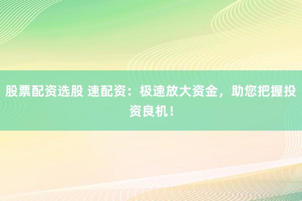 股票配资选股 速配资：极速放大资金，助您把握投资良机！