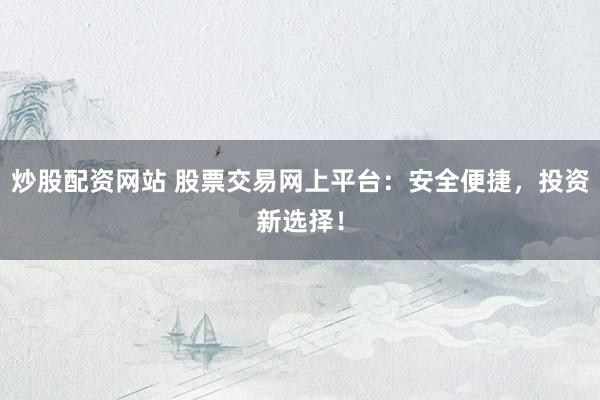 炒股配资网站 股票交易网上平台：安全便捷，投资新选择！