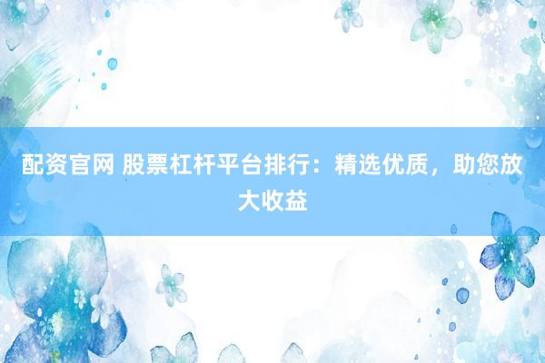 配资官网 股票杠杆平台排行:精选优质,助您放大收益