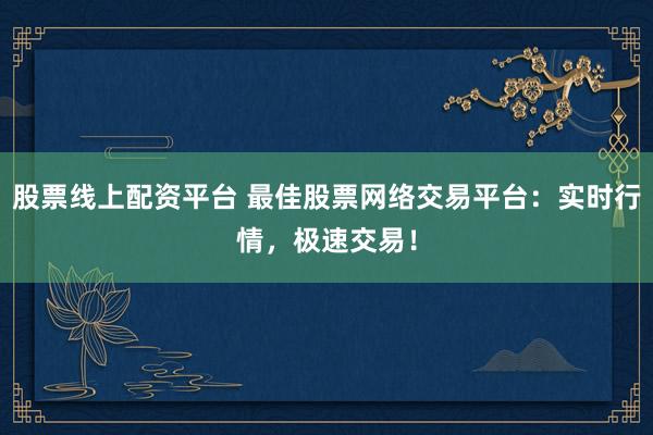 股票线上配资平台 最佳股票网络交易平台:实时行情,极速交易!