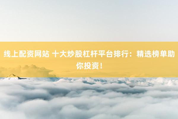 线上配资网站 十大炒股杠杆平台排行：精选榜单助你投资！