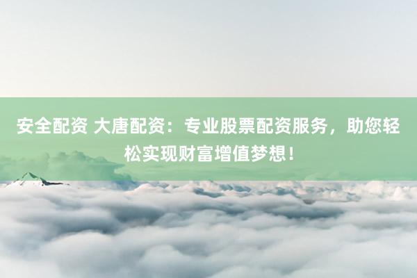 安全配资 大唐配资：专业股票配资服务，助您轻松实现财富增值梦想！