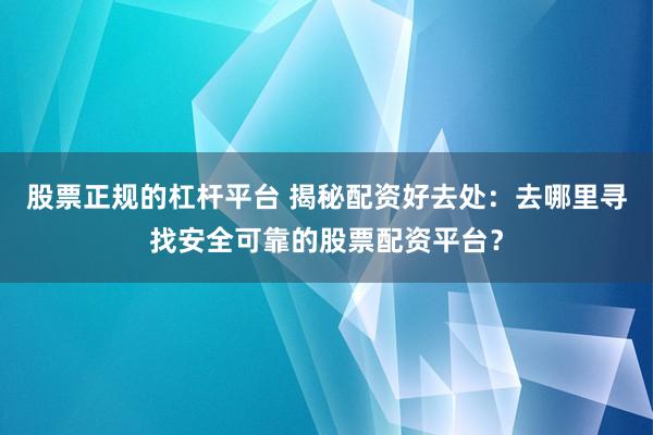 股票正规的杠杆平台 揭秘配资好去处:去哪里寻找安全可靠的股票配资平台?