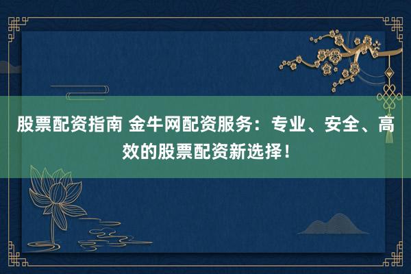 股票配资指南 金牛网配资服务：专业、安全、高效的股票配资新选择！