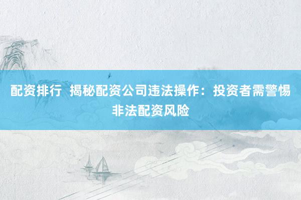 配资排行  揭秘配资公司违法操作：投资者需警惕非法配资风险