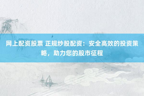 网上配资股票 正规炒股配资：安全高效的投资策略，助力您的股市征程