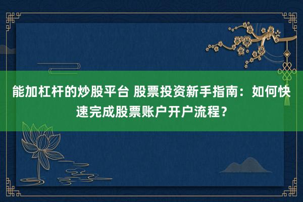 能加杠杆的炒股平台 股票投资新手指南:如何快速完成股票账户开户流程?