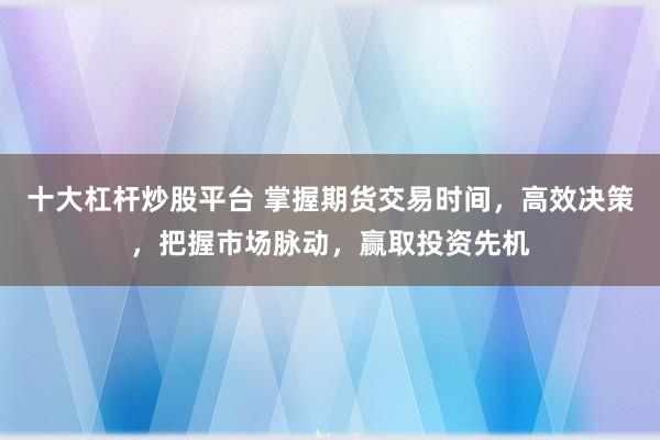 十大杠杆炒股平台 掌握期货交易时间，高效决策，把握市场脉动，赢取投资先机