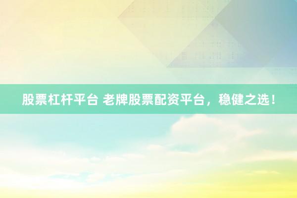 股票杠杆平台 老牌股票配资平台，稳健之选！