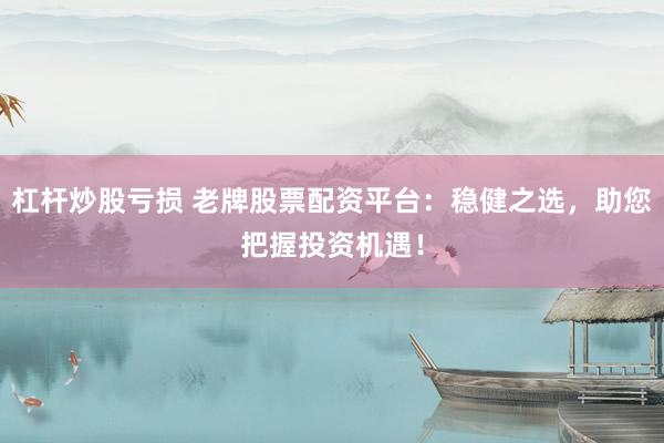杠杆炒股亏损 老牌股票配资平台：稳健之选，助您把握投资机遇！