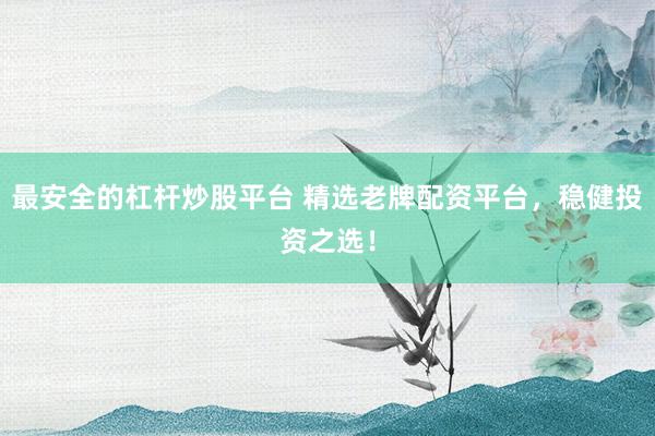 最安全的杠杆炒股平台 精选老牌配资平台，稳健投资之选！